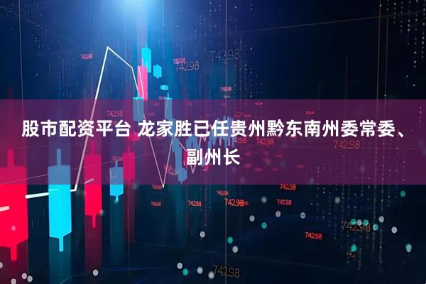 股市配资平台 龙家胜已任贵州黔东南州委常委、副州长