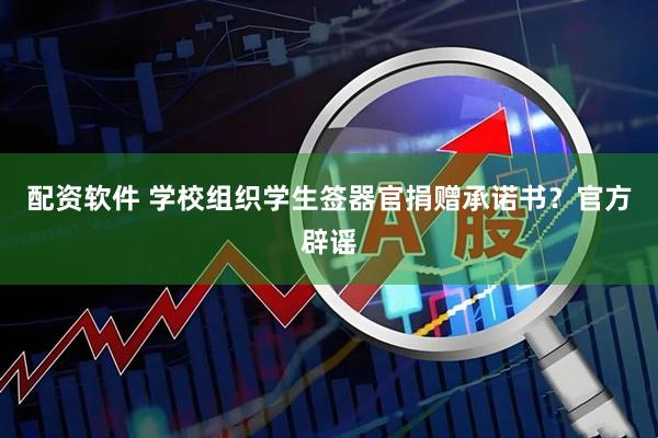 配资软件 学校组织学生签器官捐赠承诺书？官方辟谣
