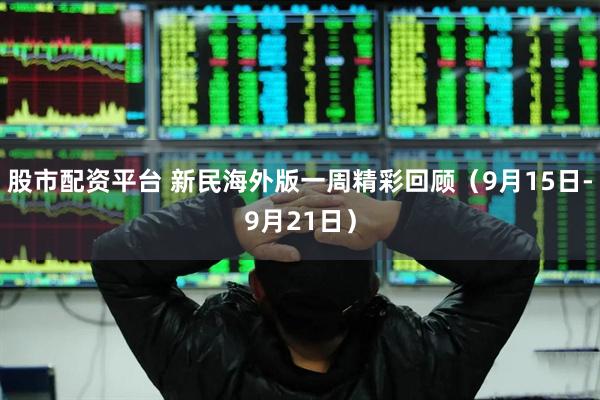 股市配资平台 新民海外版一周精彩回顾（9月15日-9月21日）