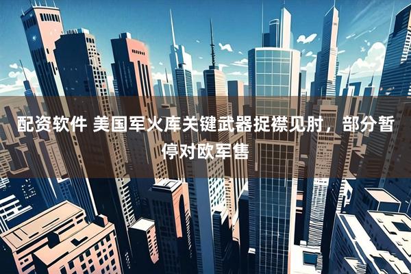 配资软件 美国军火库关键武器捉襟见肘，部分暂停对欧军售
