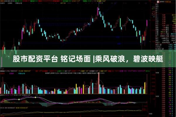 股市配资平台 铭记场面 |乘风破浪，碧波映艇