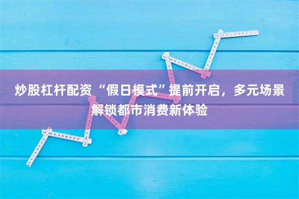 炒股杠杆配资 “假日模式”提前开启，多元场景解锁都市消费新体验