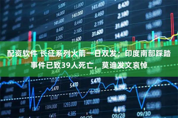 配资软件 长征系列火箭一日双发；印度南部踩踏事件已致39人死亡，莫迪发文哀悼