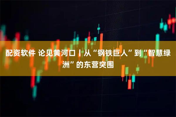 配资软件 论见黄河口丨从“钢铁巨人”到“智慧绿洲”的东营突围