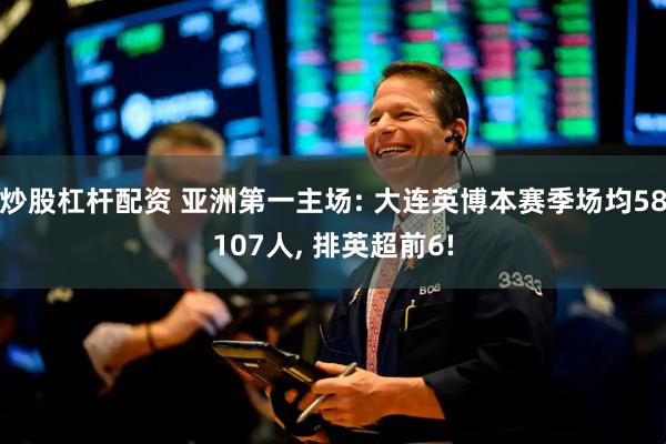 炒股杠杆配资 亚洲第一主场: 大连英博本赛季场均58107人, 排英超前6!